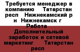 Требуется менеджер в компанию  - Татарстан респ., Нижнекамский р-н, Нижнекамск г. Работа » Дополнительный заработок и сетевой маркетинг   . Татарстан респ.